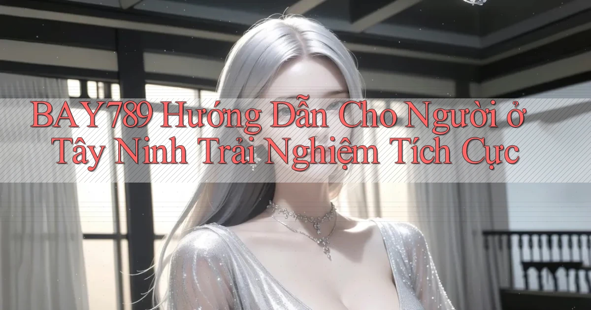 bay789 hướng dẫn cho người ở Tây Ninh trải nghiệm tích cực