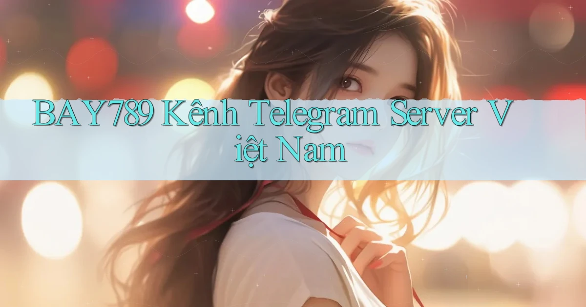 bay789 kênh telegram server việt nam