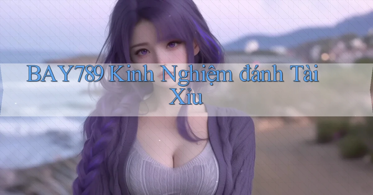 bay789 kinh nghiệm đánh tài xỉu