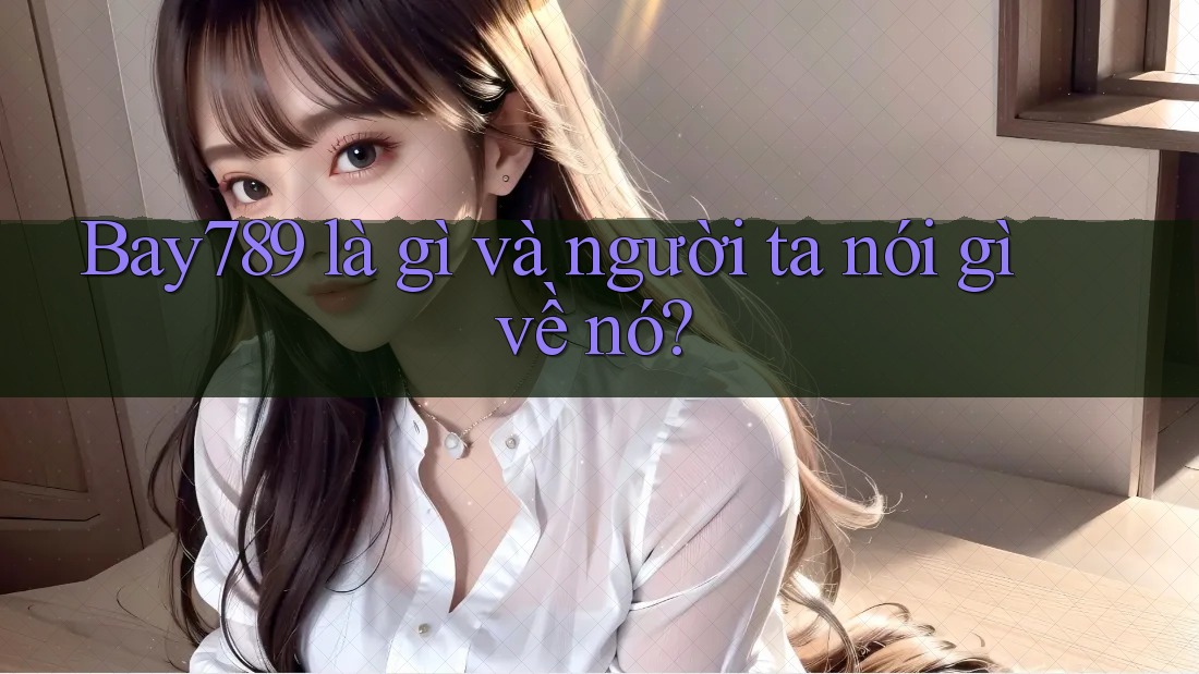 Bay789 là gì và người ta nói gì về nó?
