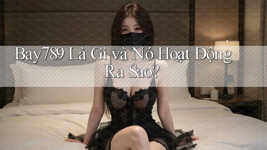 Bay789 Là Gì và Nó Hoạt Động Ra Sao? Bay789 Là Gì và Nó Hoạt Động Ra Sao?