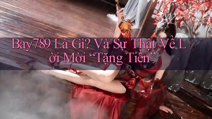 Bay789 Là Gì? Và Sự Thật Về Lời Mời “Tặng Tiền”