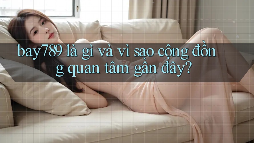 bay789 là gì và vì sao cộng đồng quan tâm gần đây?