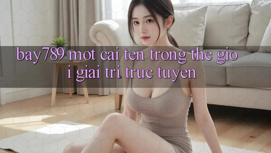 “Bay789” – Một Cái Tên Trong Thế Giới Giải Trí Trực Tuyến “Bay789” – Một Cái Tên Trong Thế Giới Giải Trí Trực Tuyến