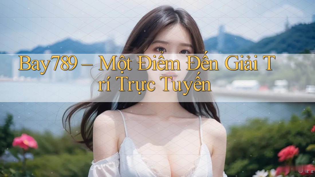 Bay789 – Một Điểm Đến Giải Trí Trực Tuyến