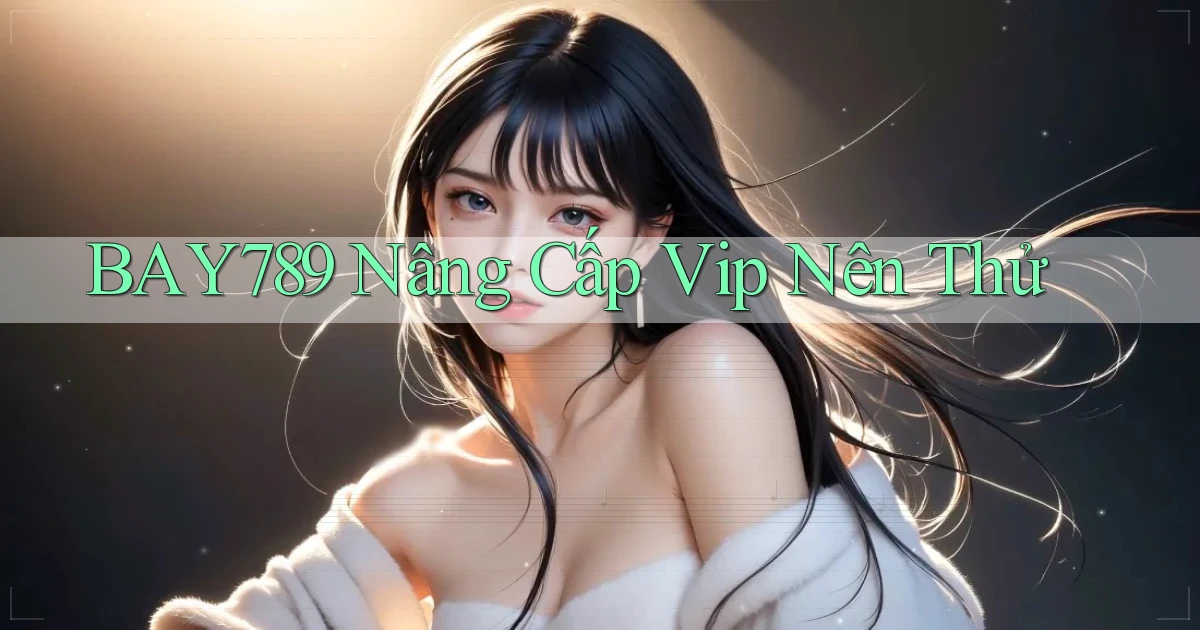 bay789 nâng cấp vip nên thử