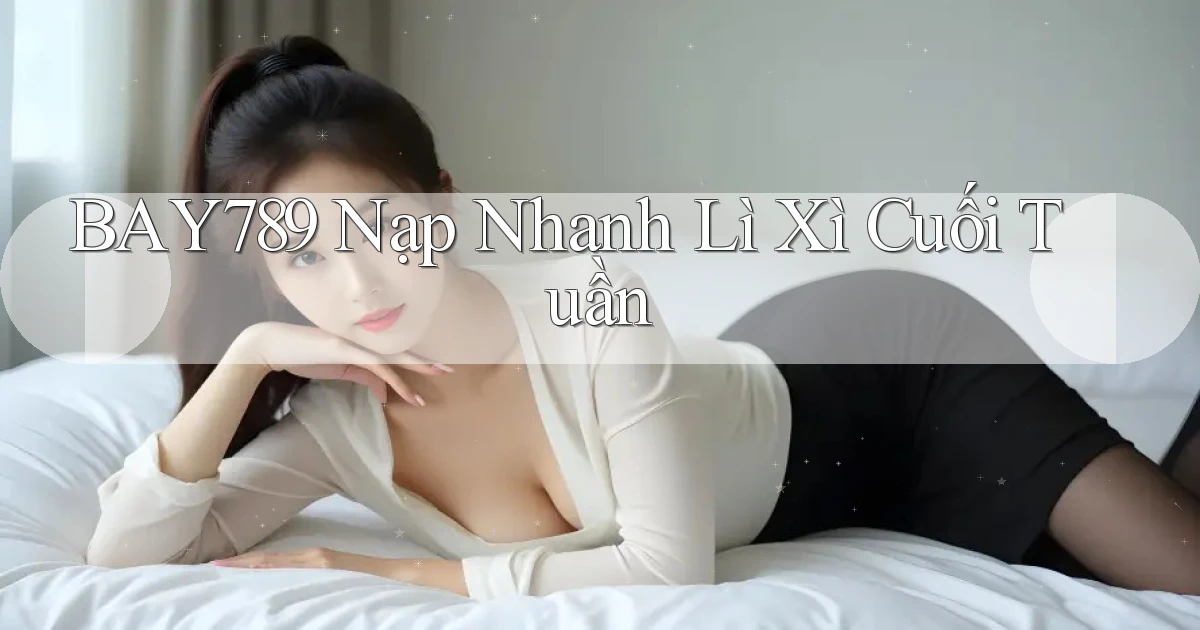 bay789 nạp nhanh lì xì cuối tuần