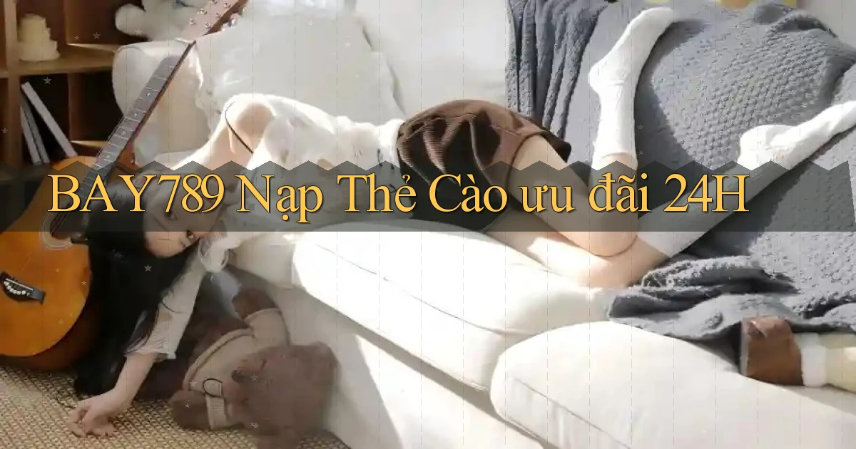 bay789 nạp thẻ cào ưu đãi 24h