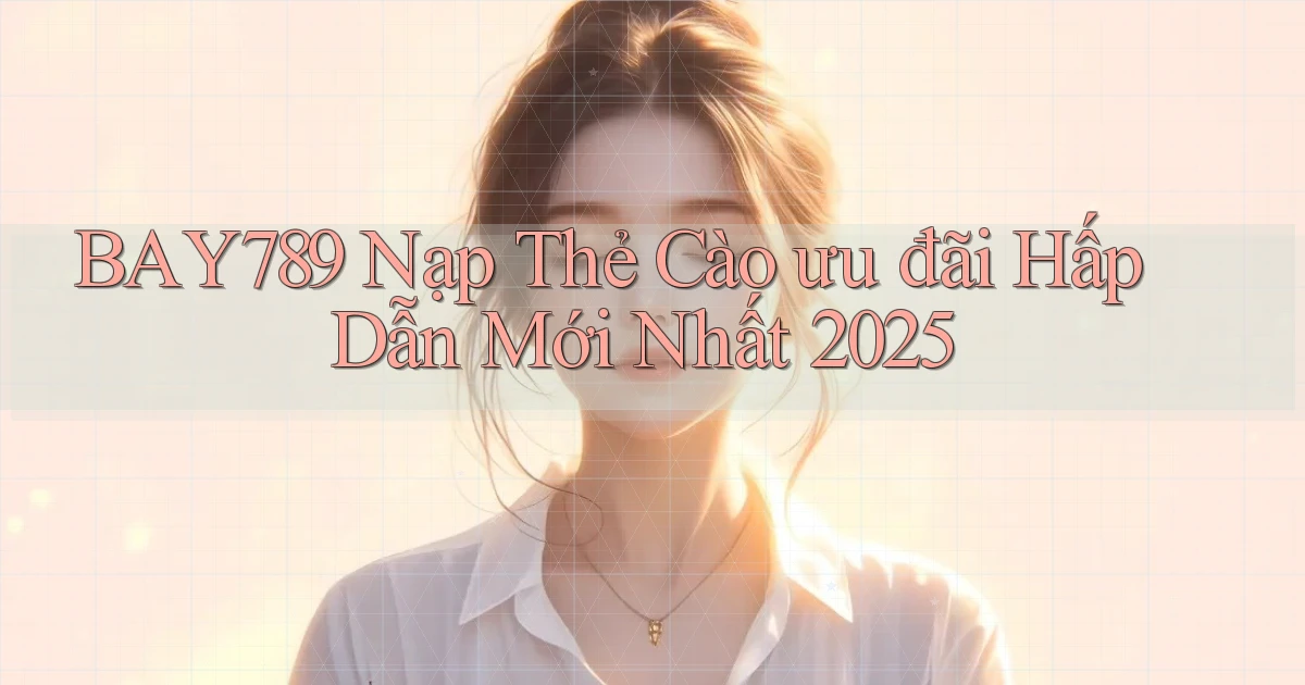 bay789 nạp thẻ cào ưu đãi hấp dẫn mới nhất 2025