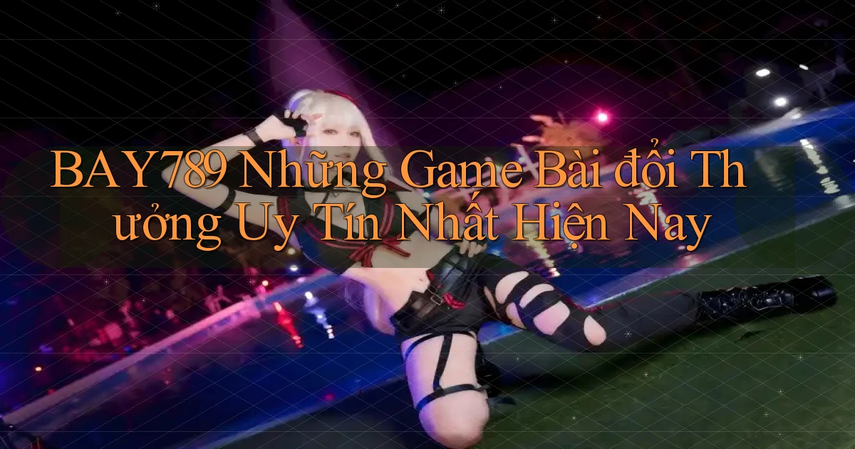 bay789 những game bài đổi thưởng uy tín nhất hiện nay