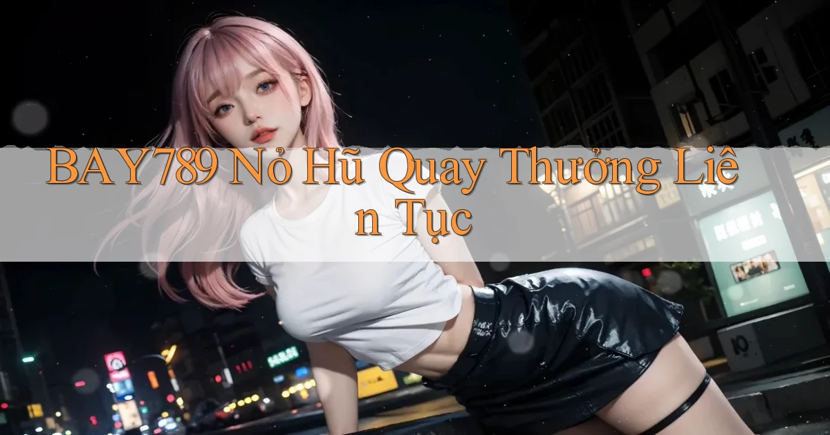 bay789  nỏ hũ quay thưởng liên tục