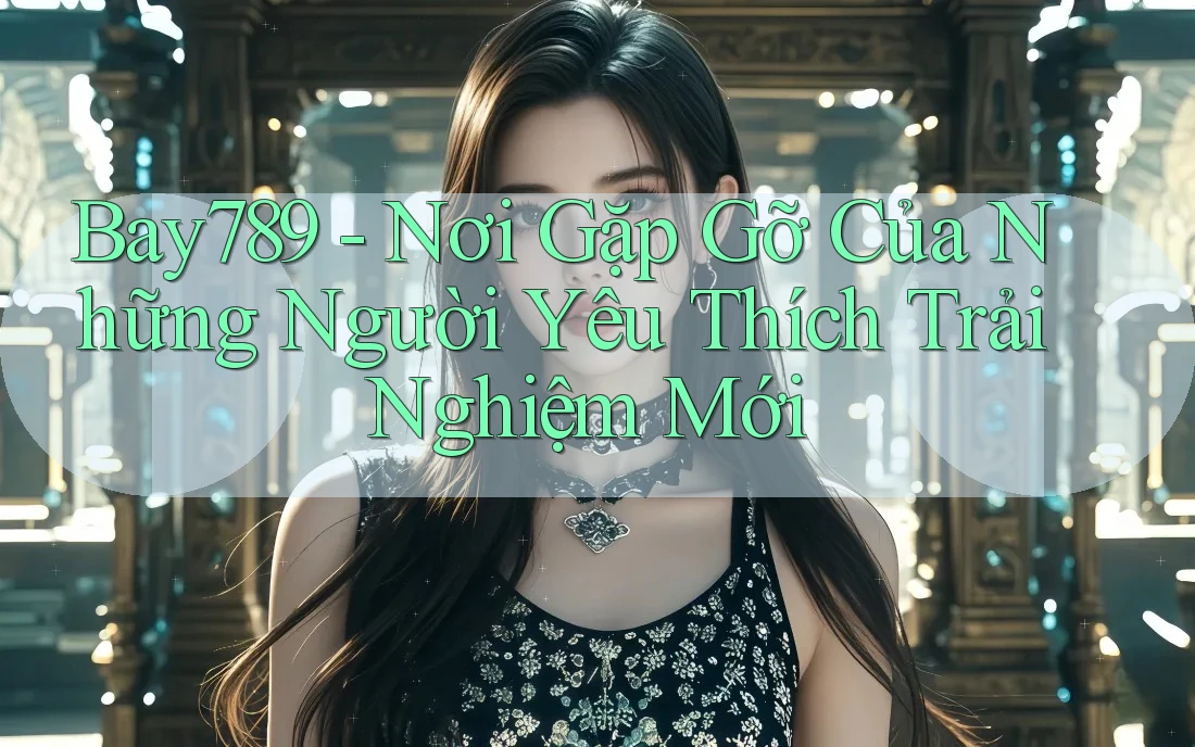 Bay789 - Nơi Gặp Gỡ Của Những Người Yêu Thích Trải Nghiệm Mới