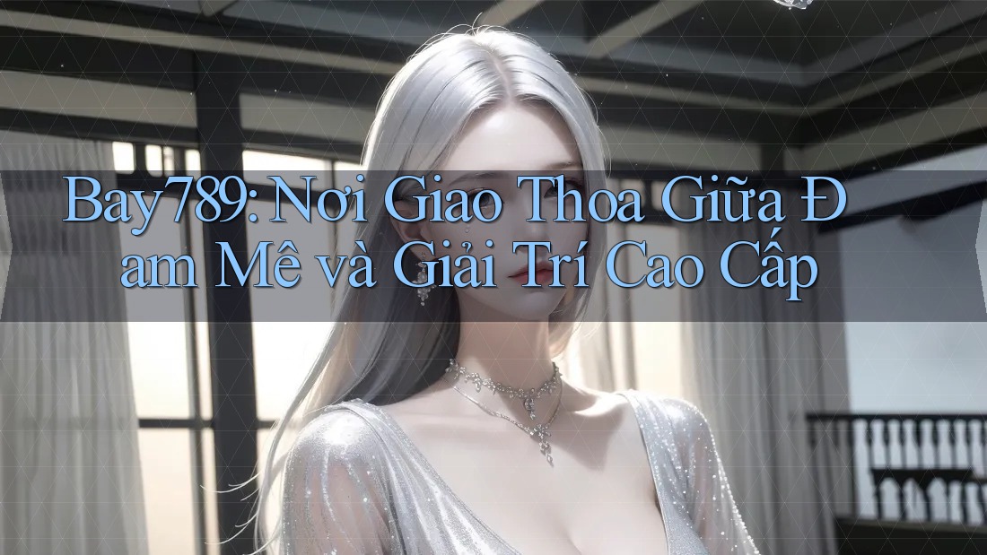 Bay789: Nơi Giao Thoa Giữa Đam Mê và Giải Trí Cao Cấp Bay789: Nơi Giao Thoa Giữa Đam Mê và Giải Trí Cao Cấp