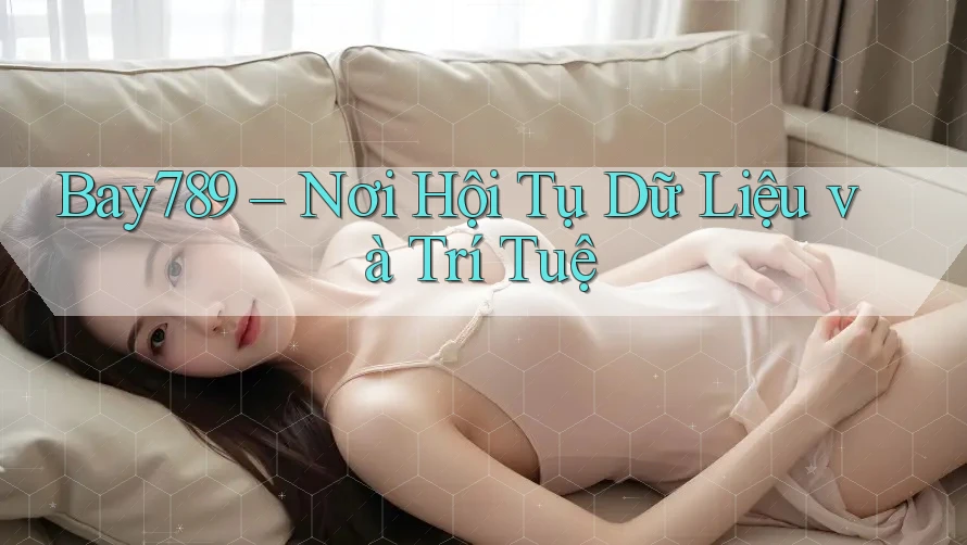 Bay789 – Nơi Hội Tụ Dữ Liệu và Trí Tuệ