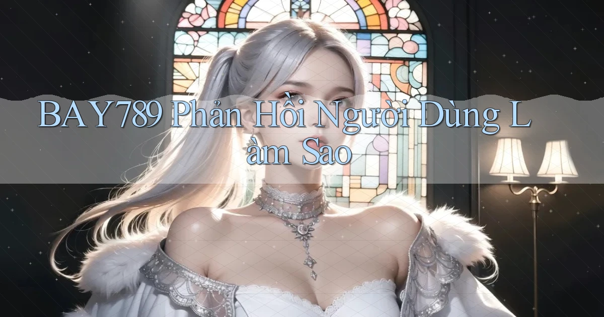 bay789 phản hồi người dùng làm sao
