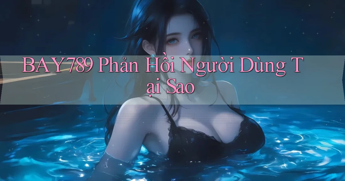 bay789 phản hồi người dùng tại sao