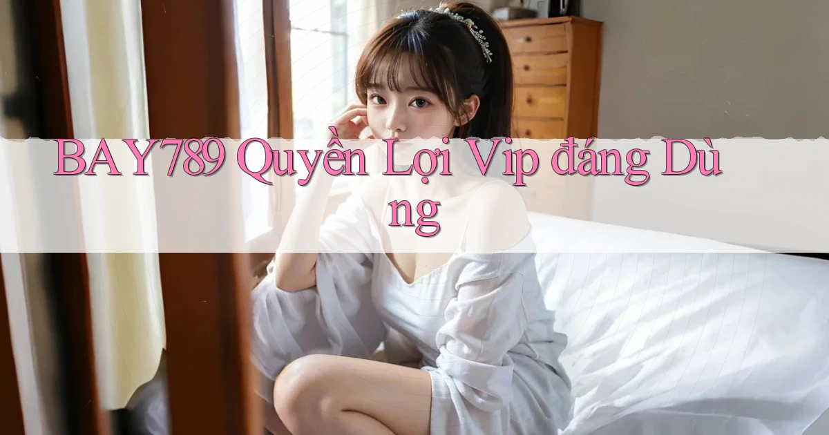 bay789 quyền lợi vip đáng dùng