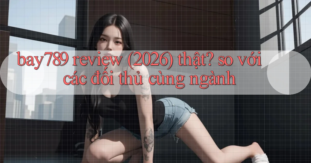 bay789 review (2026) thật so với các đối thủ cùng ngành
