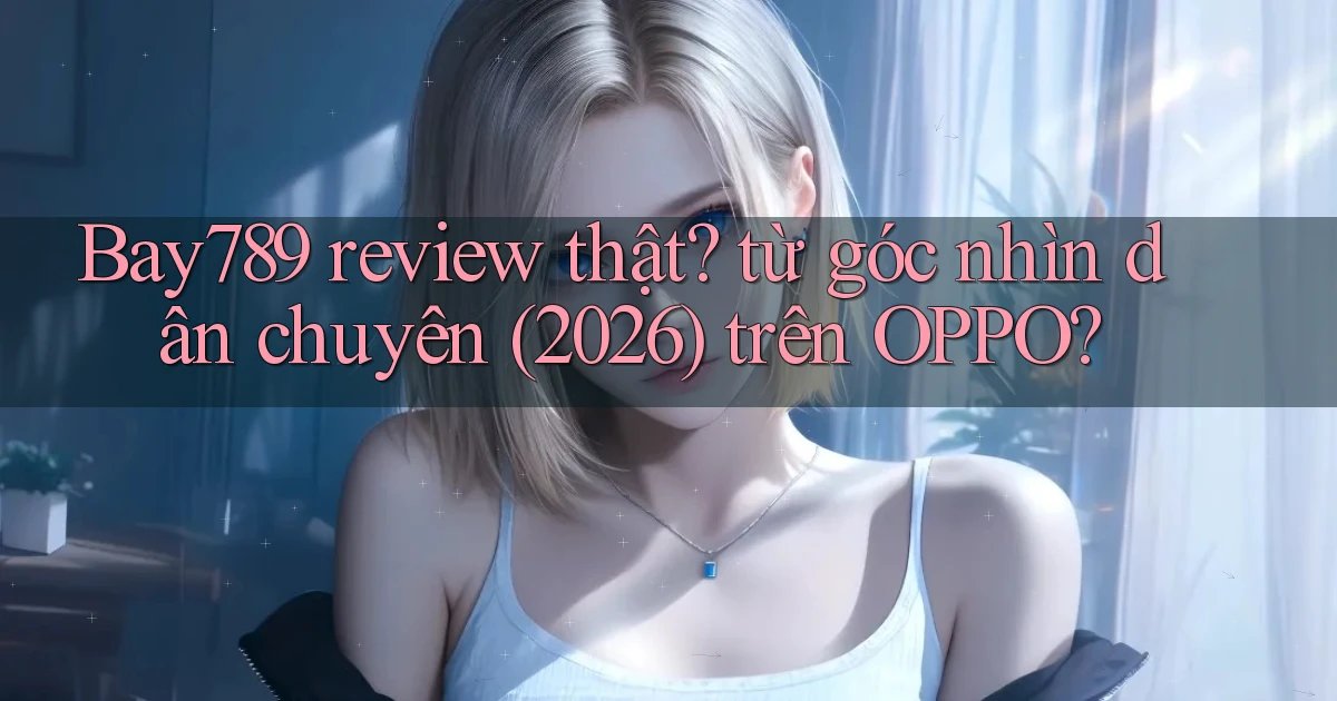 Bay789 review thật từ góc nhìn dân chuyên (2026) trên OPPO