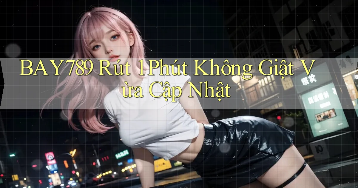 bay789 rút 1 phút không giật vừa cập nhật