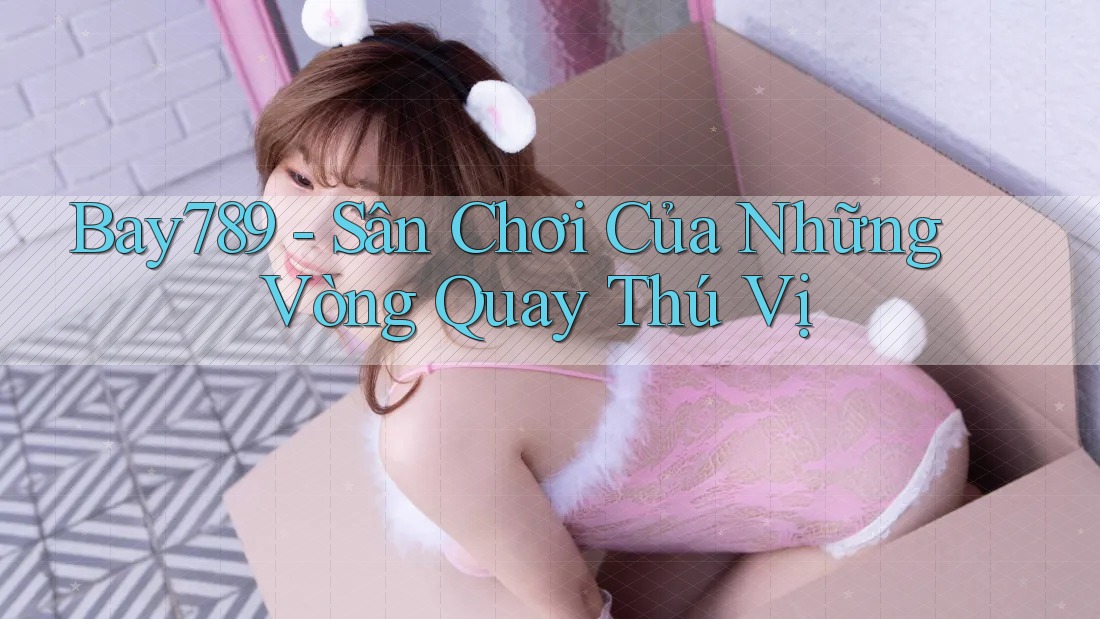 Bay789 - Sân Chơi Của Những Vòng Quay Thú Vị