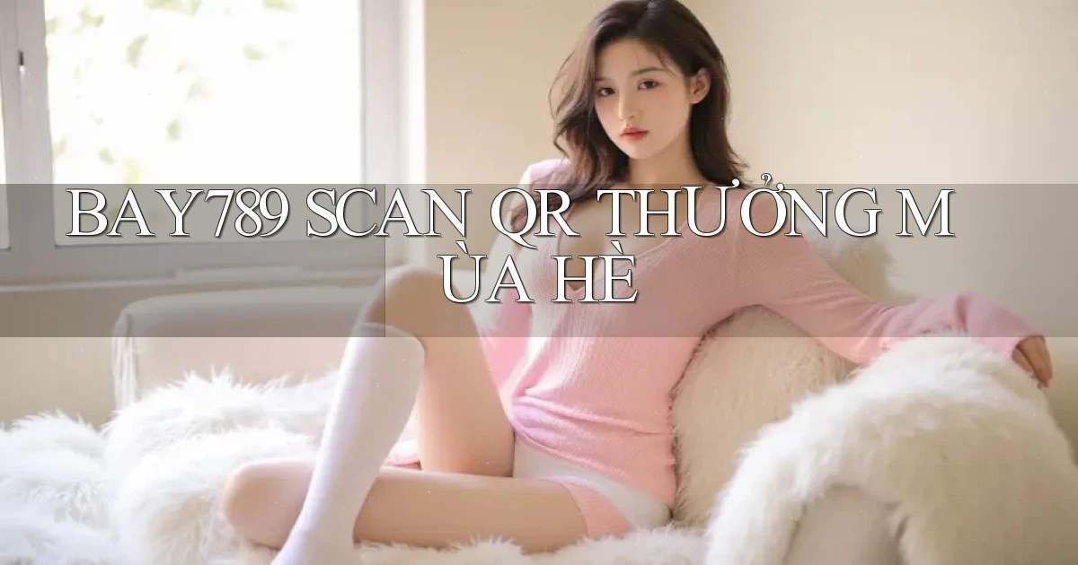 bay789 scan qr thưởng mùa hè
