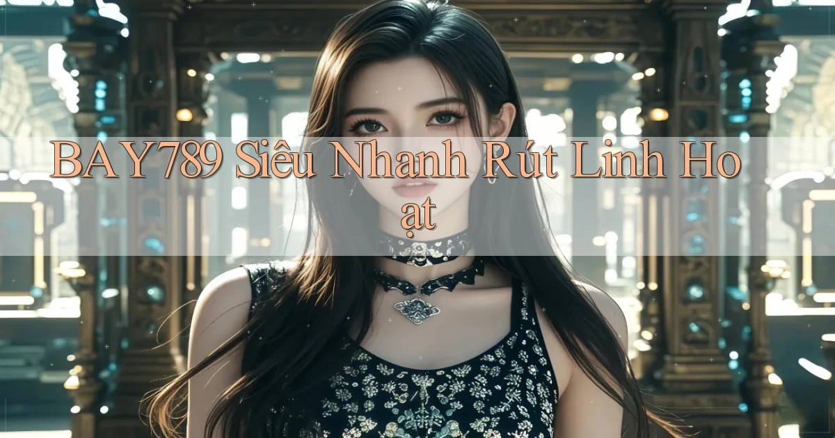 bay789 siêu nhanh rút linh hoạt
