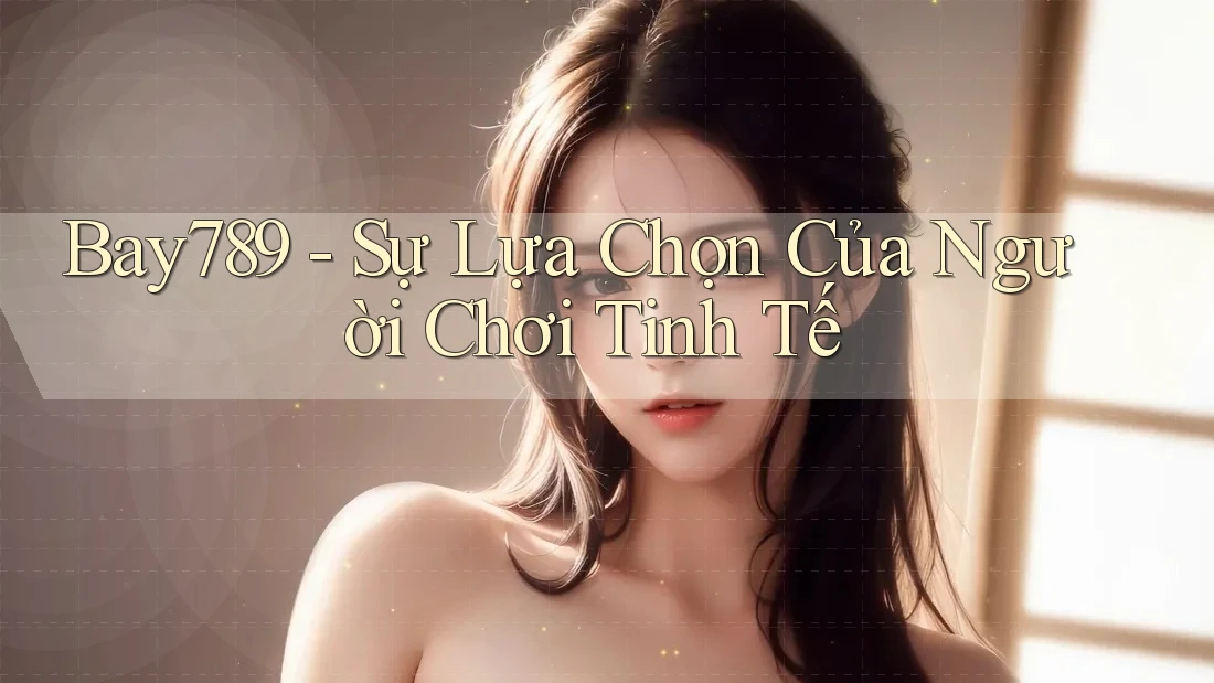 Bay789 - Sự Lựa Chọn Của Người Chơi Tinh Tế