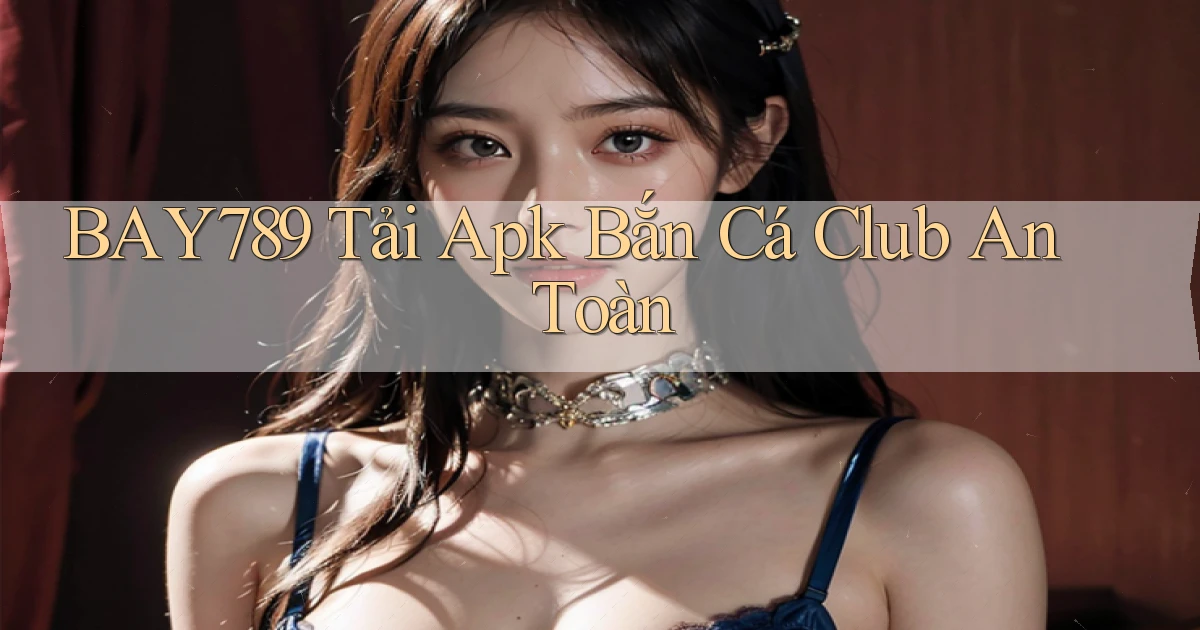 bay789  tải apk bắn cá club an toàn