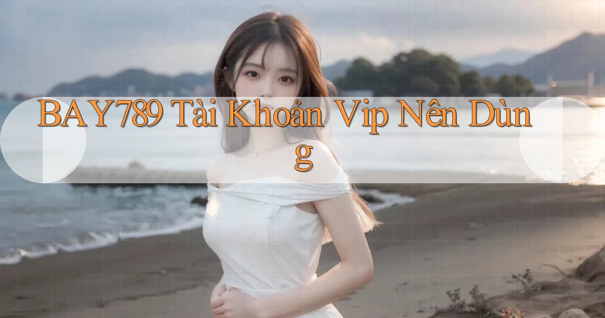 bay789 tài khoản vip nên dùng