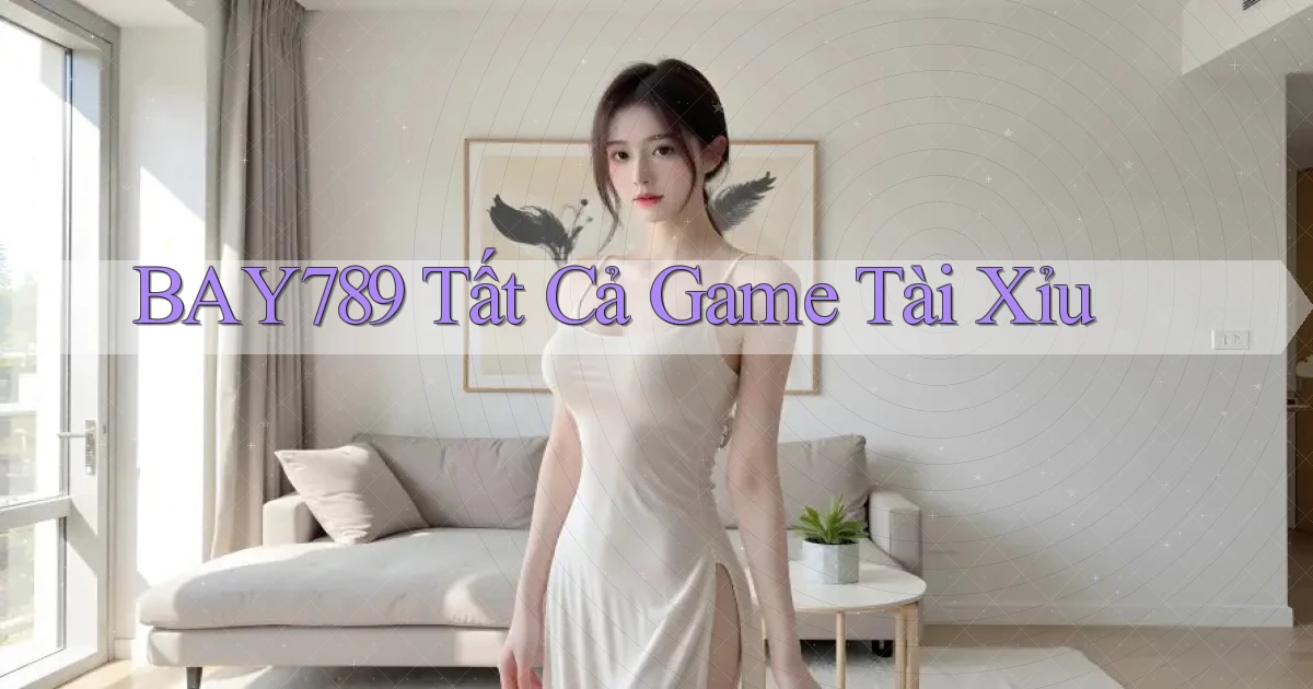 bay789 tất cả game tài xỉu