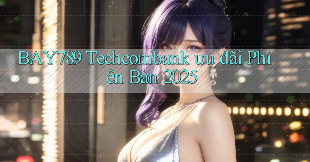 bay789 techcombank ưu đãi phiên bản 2025
