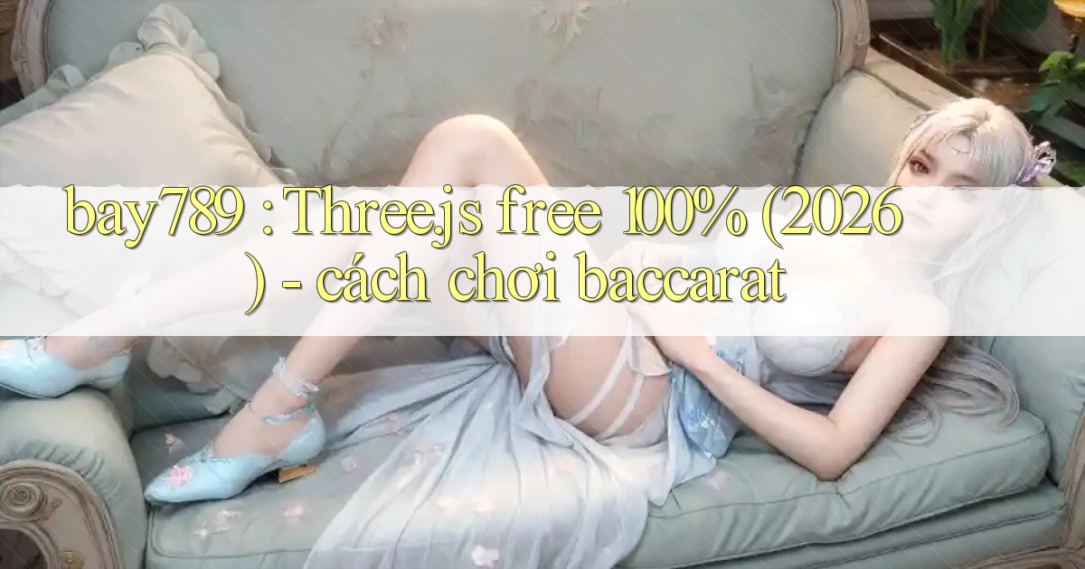 bay789 Three.js free 100% (2026)   cách chơi baccarat