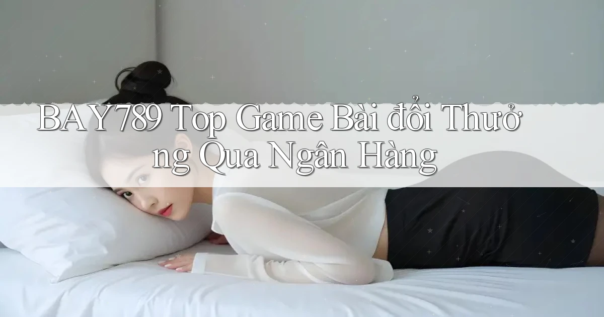 bay789 top game bài đổi thưởng qua ngân hàng