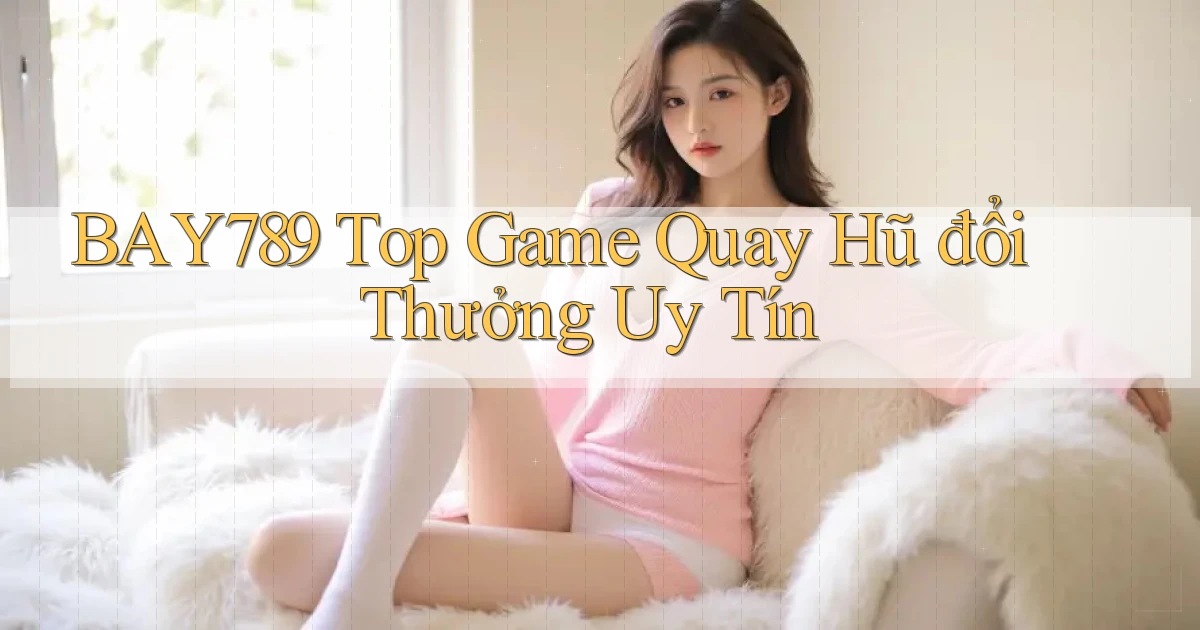 bay789 top game quay hũ đổi thưởng uy tín