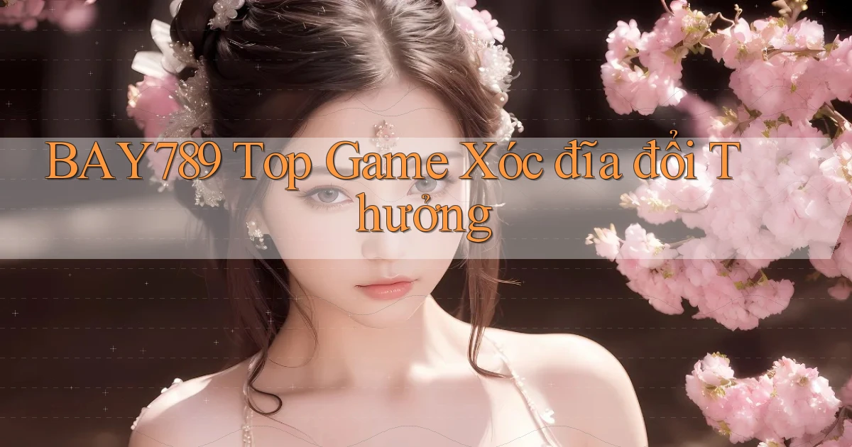 bay789 top game xóc đĩa đổi thưởng