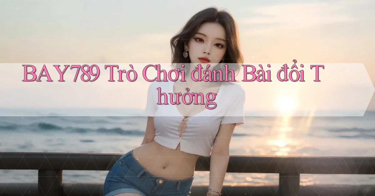 bay789 trò chơi đánh bài đổi thưởng