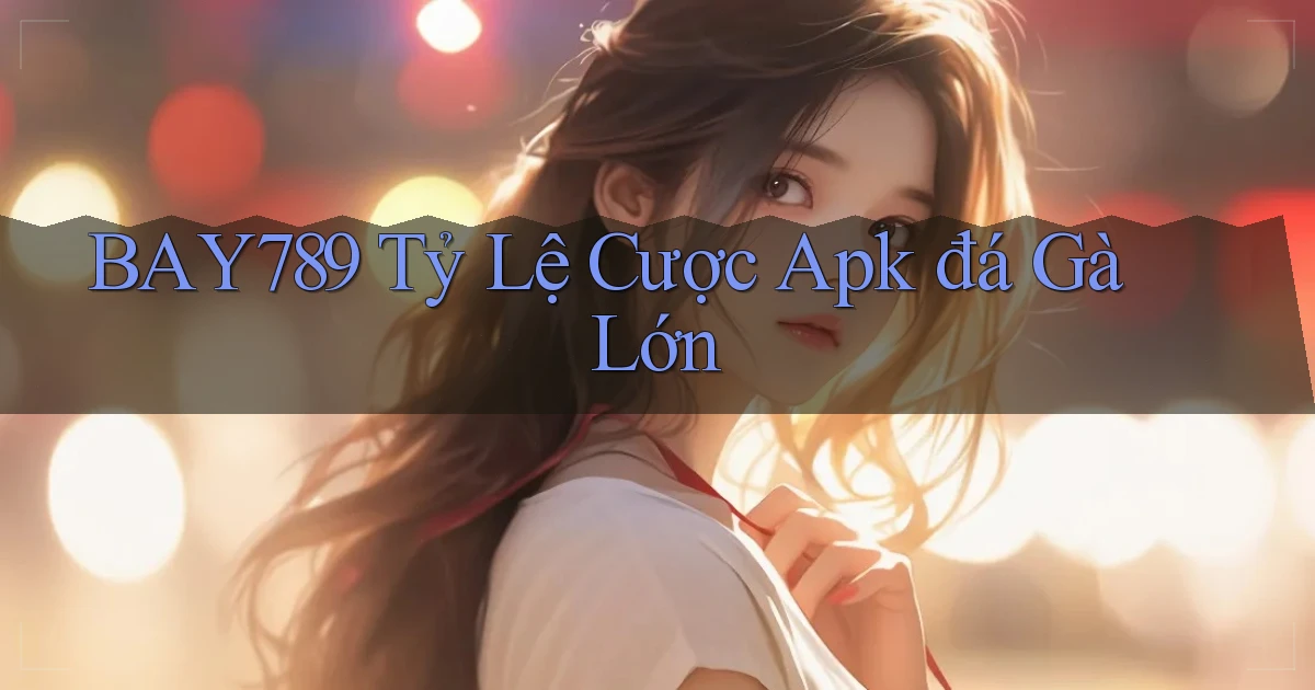 bay789  tỷ lệ cược apk đá gà lớn