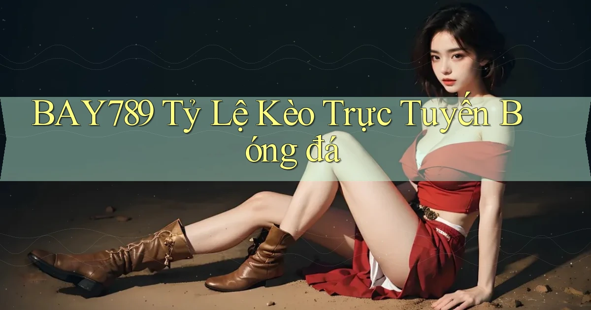bay789 tỷ lệ kèo trực tuyến bóng đá