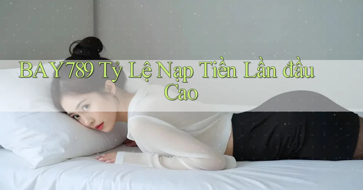 bay789  tỷ lệ nạp tiền lần đầu cao