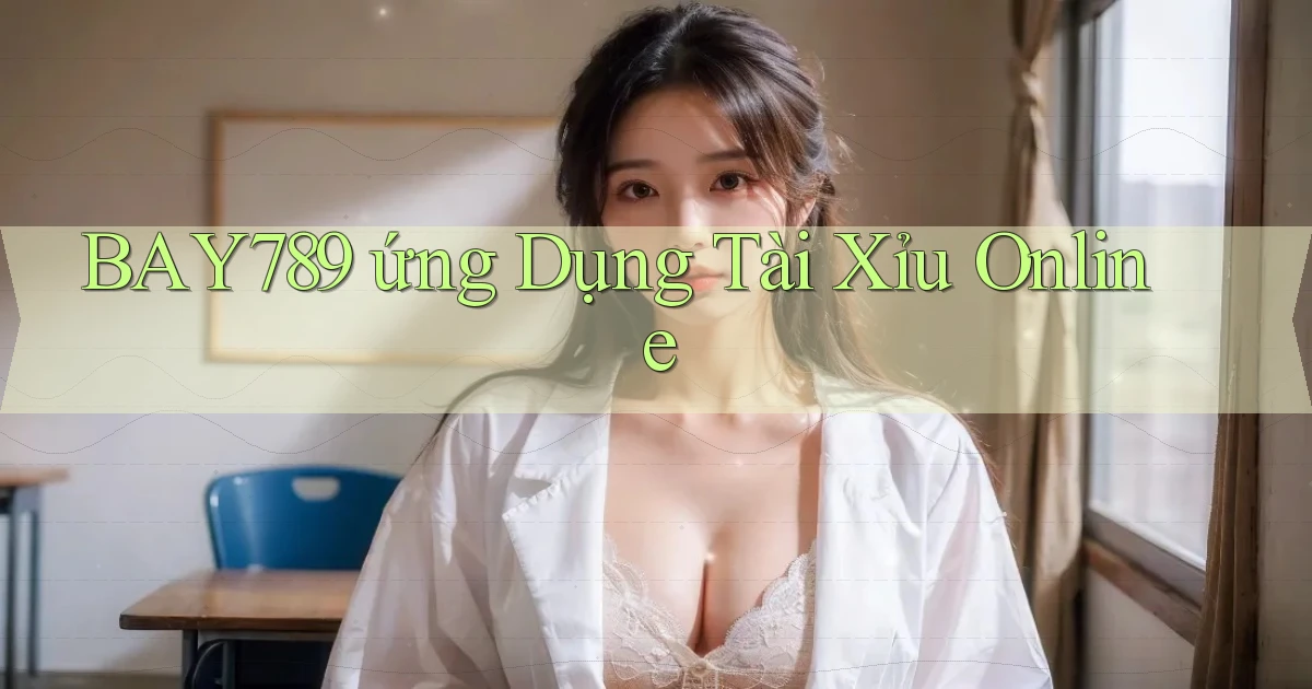 bay789 ứng dụng tài xỉu online