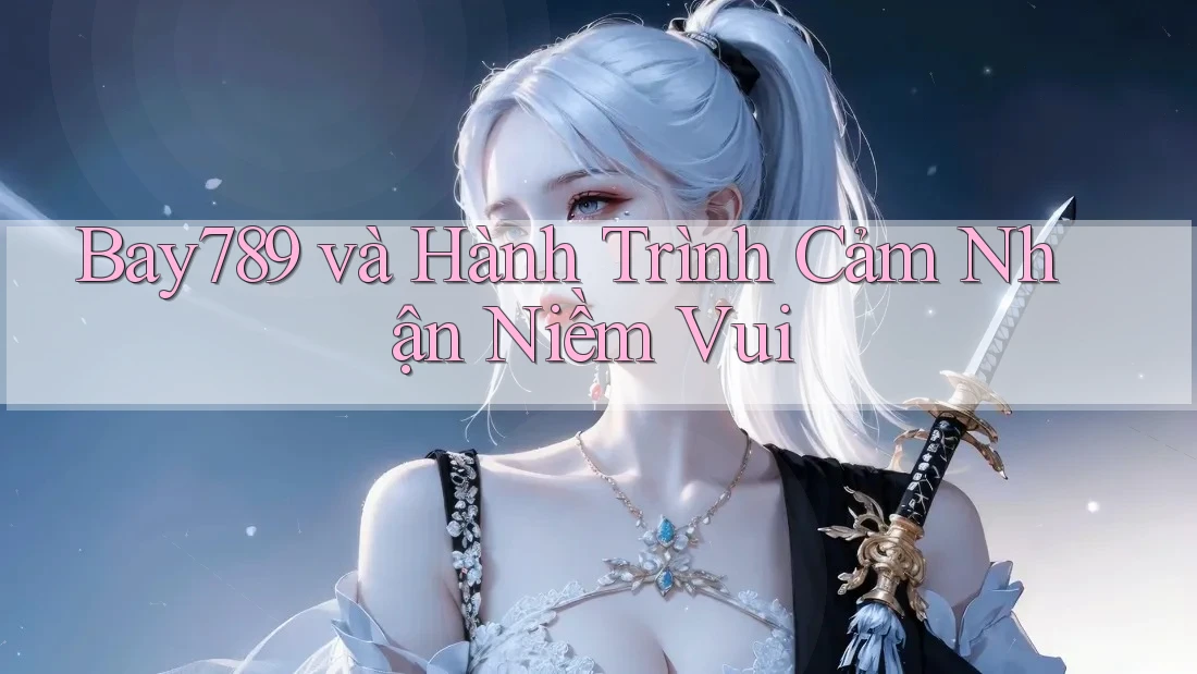 Bay789 và Hành Trình Cảm Nhận Niềm Vui