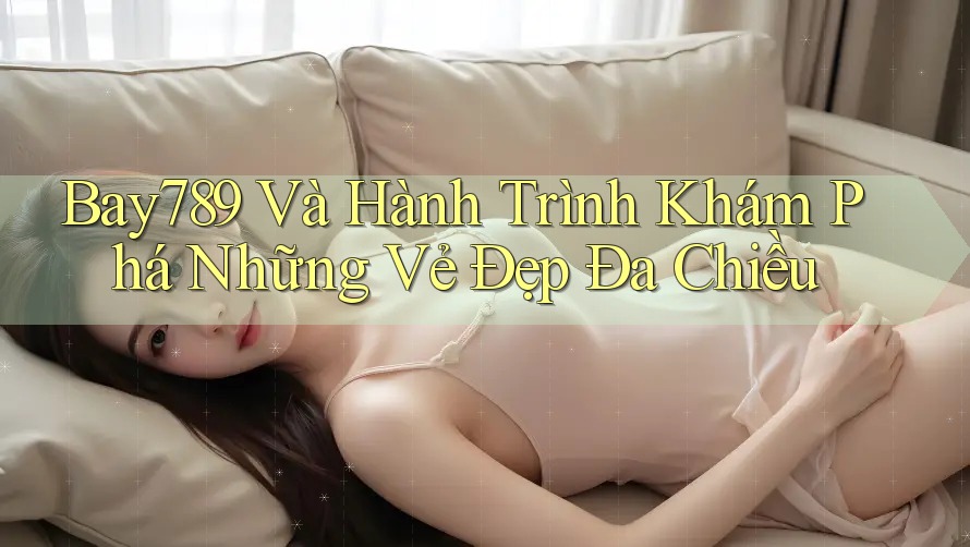 Bay789 Và Hành Trình Khám Phá Những Vẻ Đẹp Đa Chiều