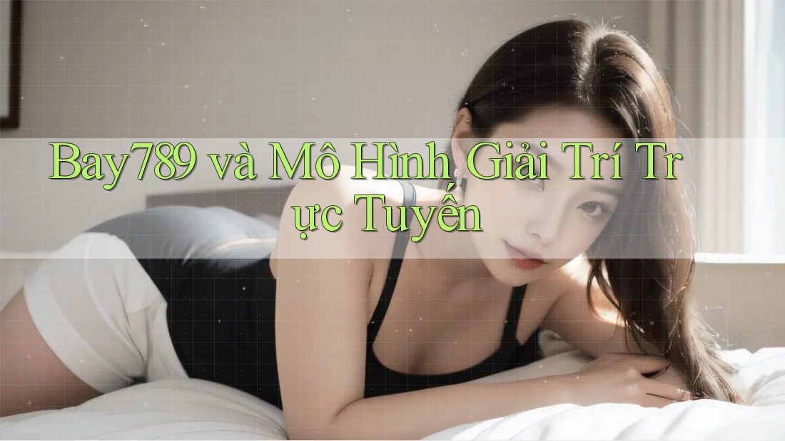 Bay789 và Mô Hình Giải Trí Trực Tuyến