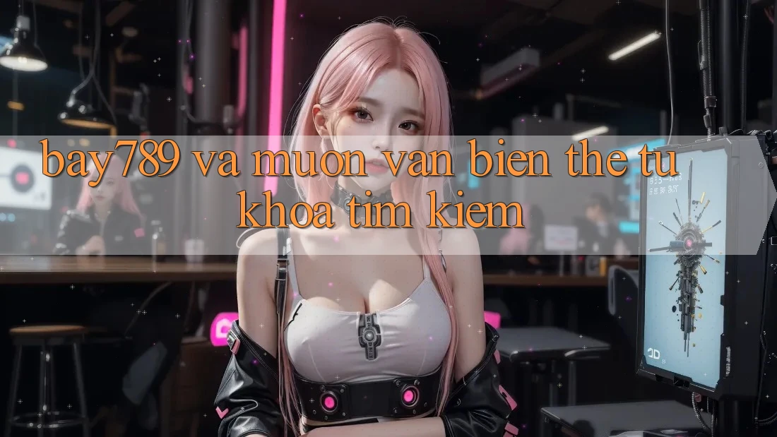 “Bay789” và Muôn Vàn Biến Thể Từ Khóa Tìm Kiếm
