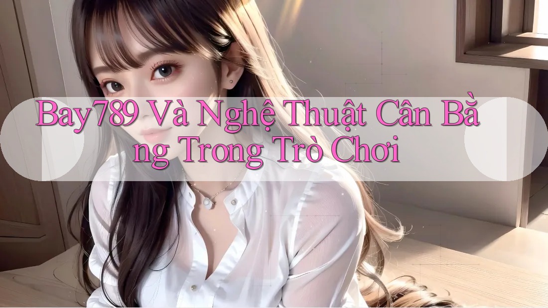 Bay789 Và Nghệ Thuật Cân Bằng Trong Trò Chơi Bay789 Và Nghệ Thuật Cân Bằng Trong Trò Chơi