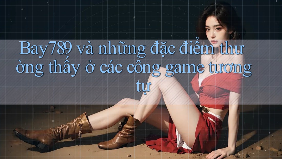 Bay789 và những đặc điểm thường thấy ở các cổng game tương tự