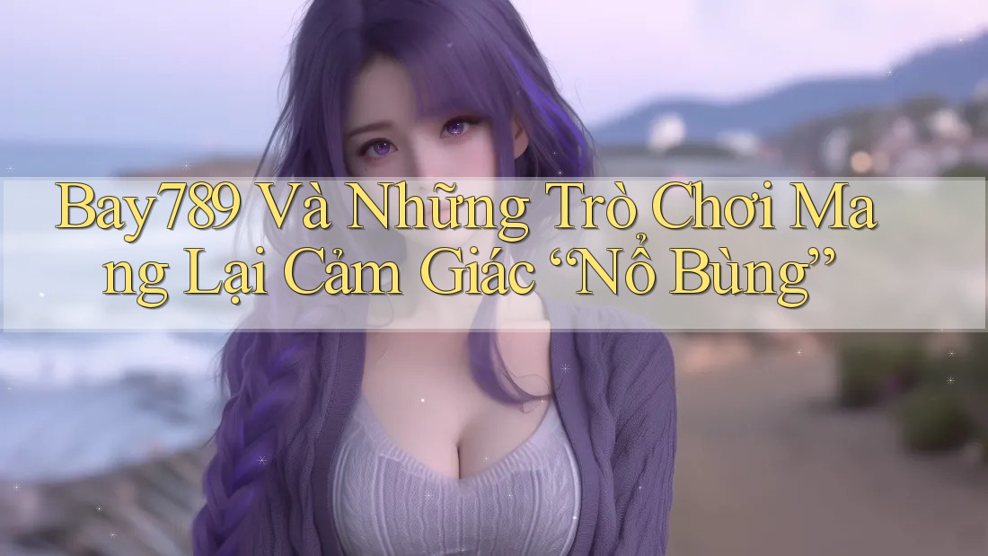 Bay789 Và Những Trò Chơi Mang Lại Cảm Giác “Nổ Bùng”