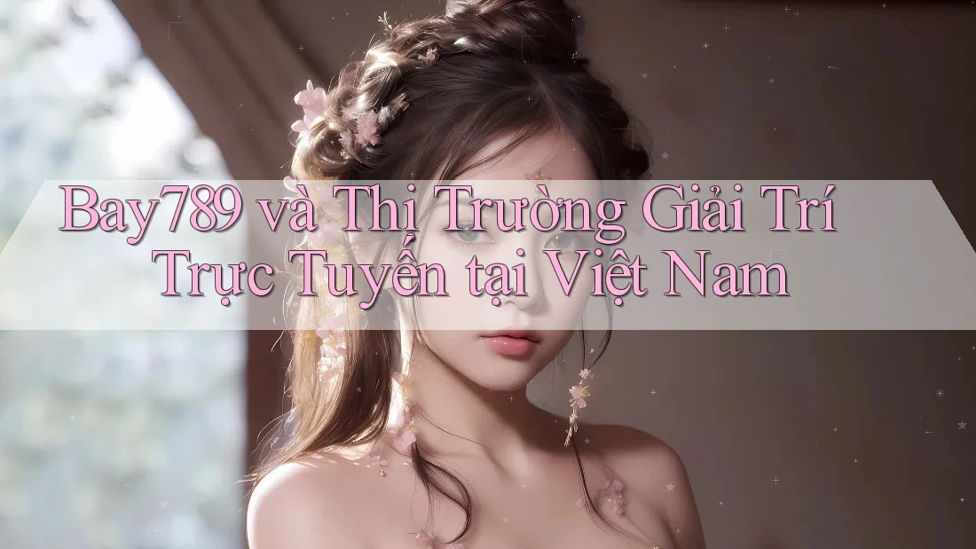 Bay789 và Thị Trường Giải Trí Trực Tuyến tại Việt Nam