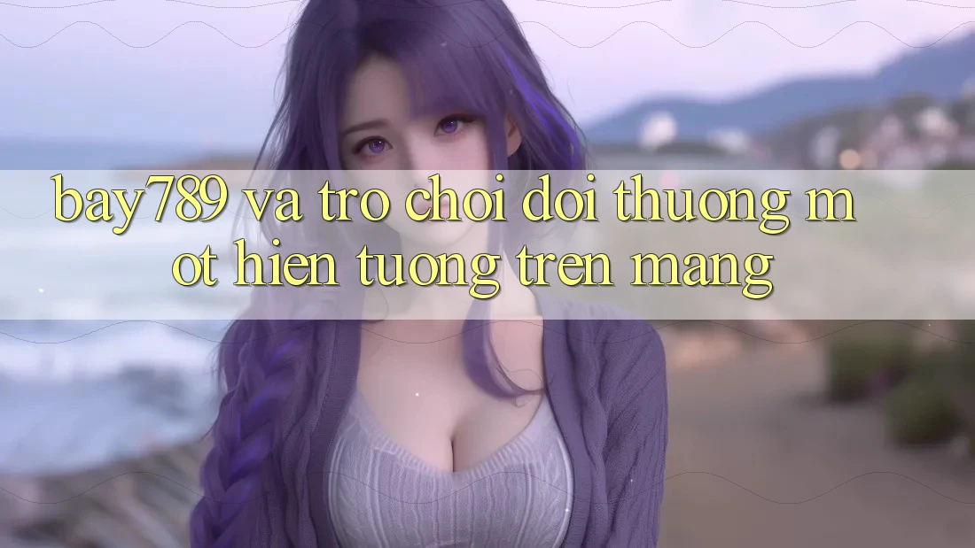 “Bay789” và Trò Chơi Đổi Thưởng: Một Hiện Tượng Trên Mạng